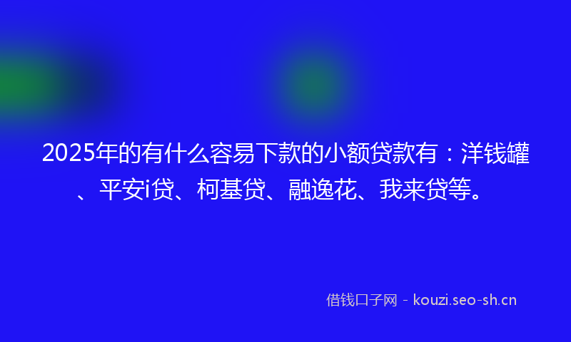2025年的有什么容易下款的小额贷款有：洋钱罐、平安i贷、柯基贷、融逸花、我来贷等。