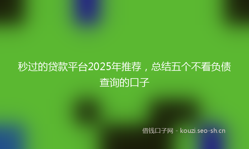 秒过的贷款平台2025年推荐，总结五个不看负债查询的口子
