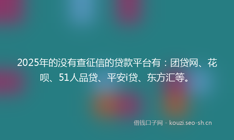 2025年的没有查征信的贷款平台有:团贷网、花呗、51人品贷、平安i贷、东方汇等。