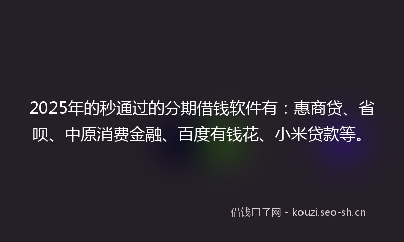 2025年的秒通过的分期借钱软件有：惠商贷、省呗、中原消费金融、百度有钱花、小米贷款等。