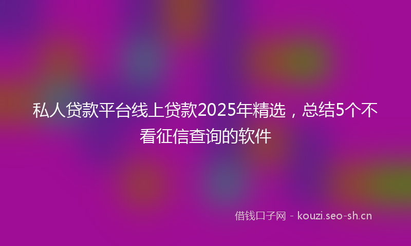 私人贷款平台线上贷款2025年精选，总结5个不看征信查询的软件