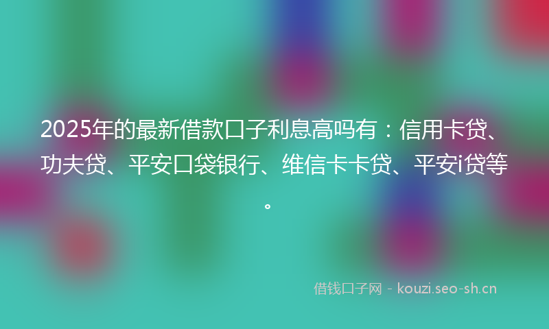 2025年的最新借款口子利息高吗有：信用卡贷、功夫贷、平安口袋银行、维信卡卡贷、平安i贷等。