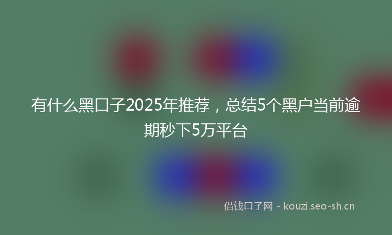 有什么黑口子2025年推荐，总结5个黑户当前逾期秒下5万平台