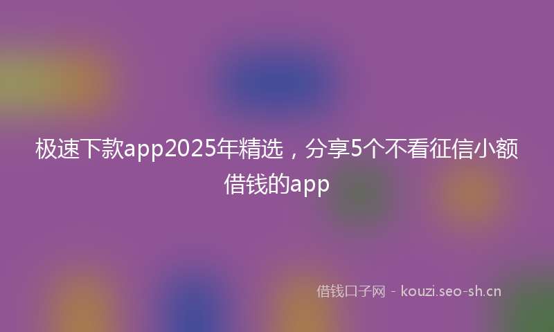 极速下款app2025年精选，分享5个不看征信小额借钱的app