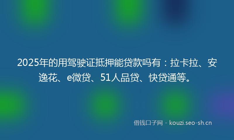 2025年的用驾驶证抵押能贷款吗有：拉卡拉、安逸花、e微贷、51人品贷、快贷通等。