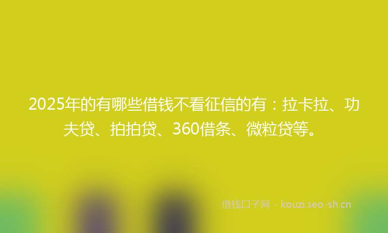 2025年的有哪些借钱不看征信的有：拉卡拉、功夫贷、拍拍贷、360借条、微粒贷等。