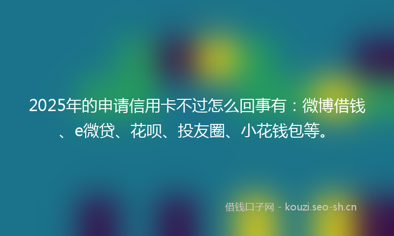 2025年的申请信用卡不过怎么回事有:微博借钱、e微贷、花呗、投友圈、小花钱包等。
