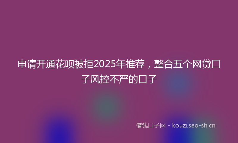 申请开通花呗被拒2025年推荐,整合五个网贷口子风控不严的口子