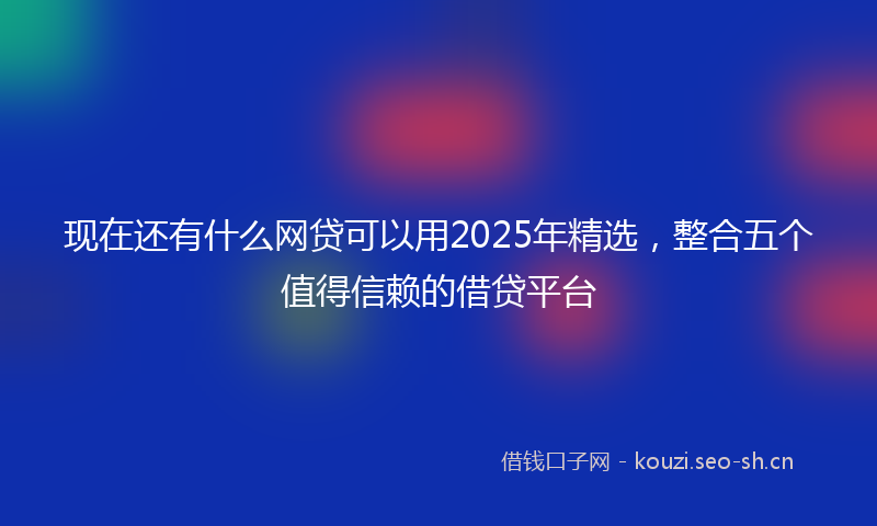 现在还有什么网贷可以用2025年精选，整合五个值得信赖的借贷平台