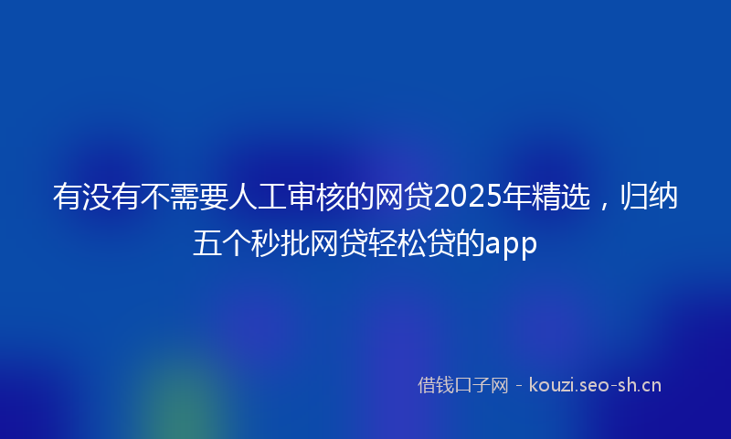 有没有不需要人工审核的网贷2025年精选，归纳五个秒批网贷轻松贷的app