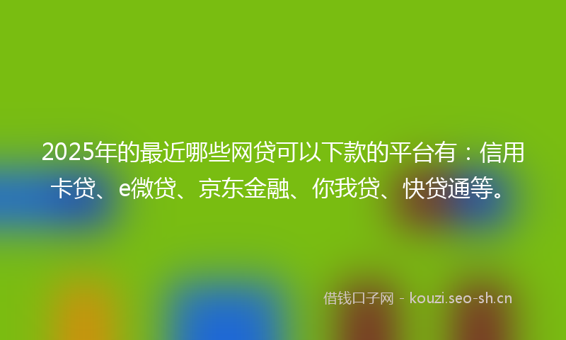 2025年的最近哪些网贷可以下款的平台有：信用卡贷、e微贷、京东金融、你我贷、快贷通等。