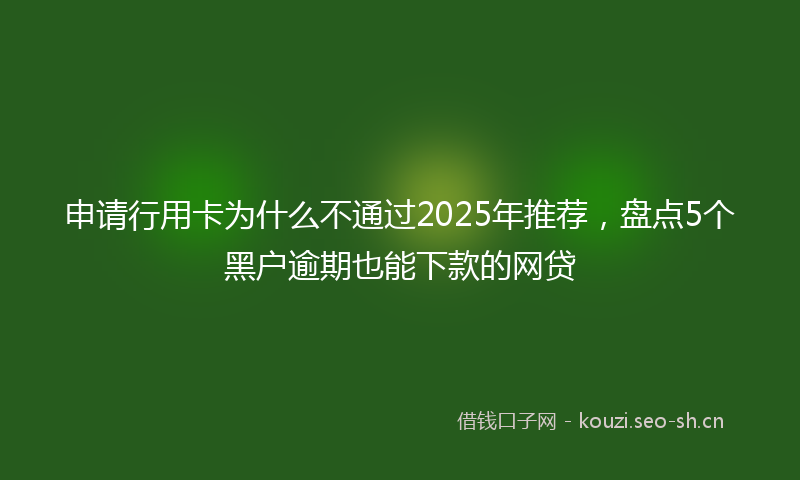 申请行用卡为什么不通过2025年推荐，盘点5个黑户逾期也能下款的网贷