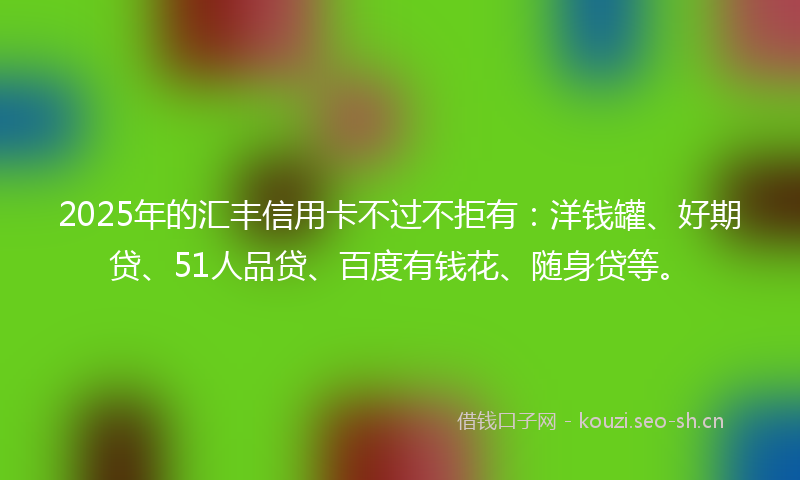 2025年的汇丰信用卡不过不拒有：洋钱罐、好期贷、51人品贷、百度有钱花、随身贷等。