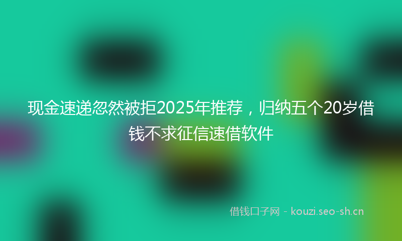 现金速递忽然被拒2025年推荐，归纳五个20岁借钱不求征信速借软件