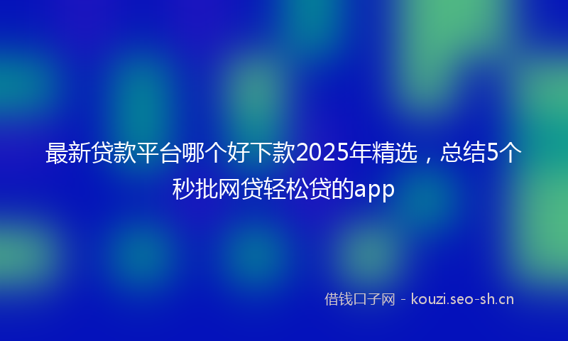 最新贷款平台哪个好下款2025年精选，总结5个秒批网贷轻松贷的app