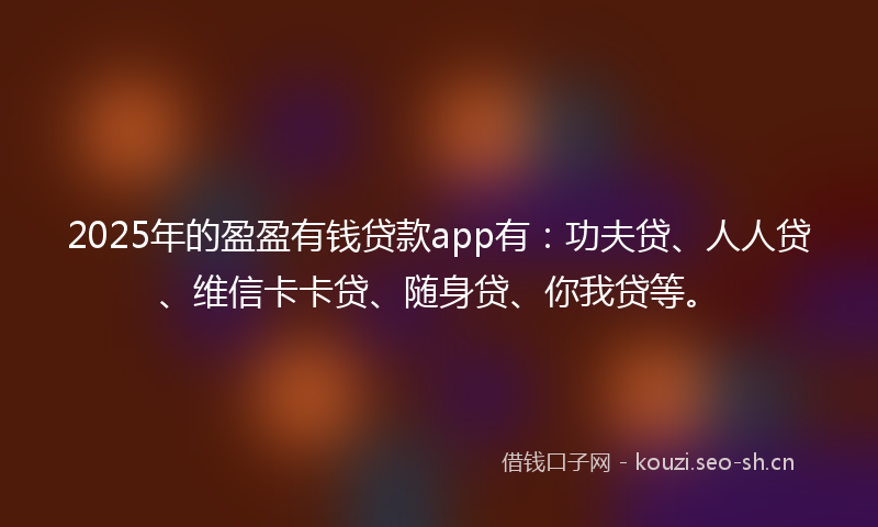 2025年的盈盈有钱贷款app有：功夫贷、人人贷、维信卡卡贷、随身贷、你我贷等。