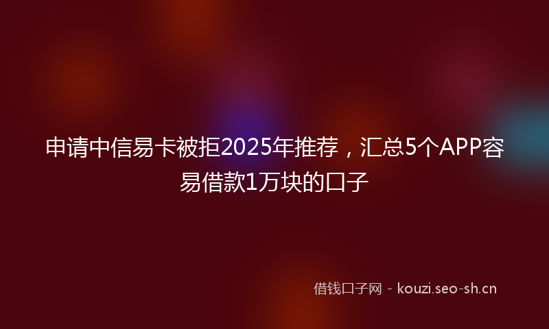 申请中信易卡被拒2025年推荐，汇总5个APP容易借款1万块的口子