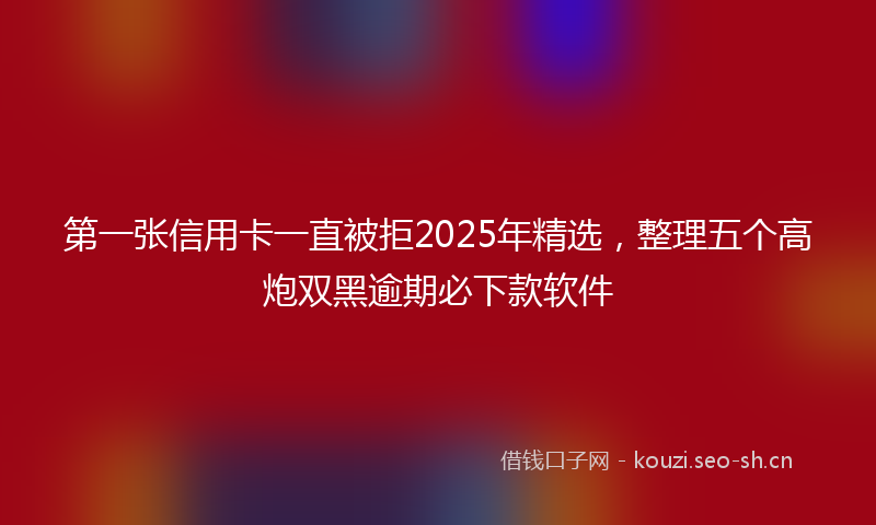 第一张信用卡一直被拒2025年精选，整理五个高炮双黑逾期必下款软件