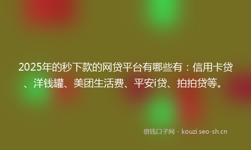 2025年的秒下款的网贷平台有哪些有：信用卡贷、洋钱罐、美团生活费、平安i贷、拍拍贷等。