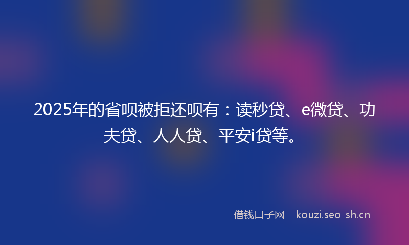 2025年的省呗被拒还呗有:读秒贷、e微贷、功夫贷、人人贷、平安i贷等。