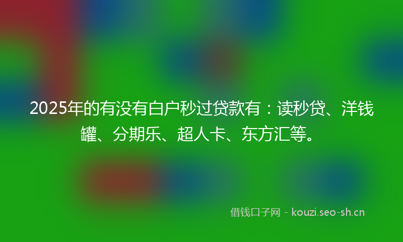 2025年的有没有白户秒过贷款有：读秒贷、洋钱罐、分期乐、超人卡、东方汇等。