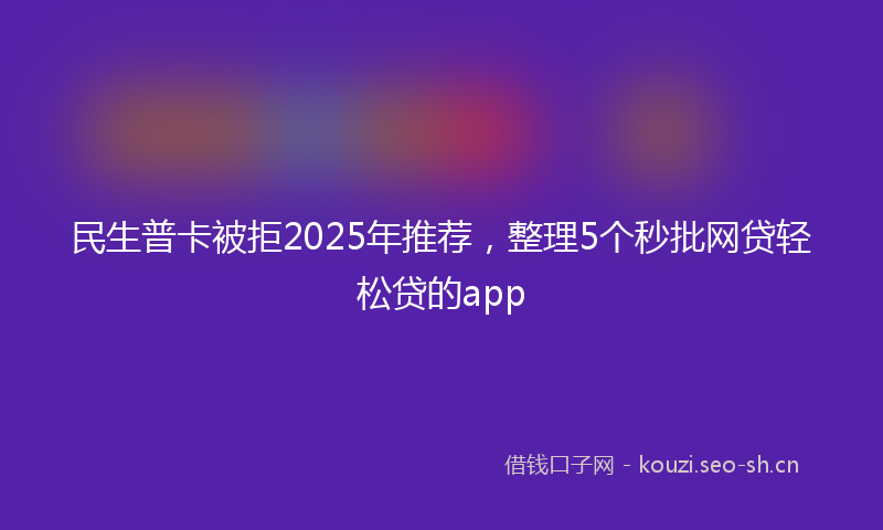 民生普卡被拒2025年推荐，整理5个秒批网贷轻松贷的app