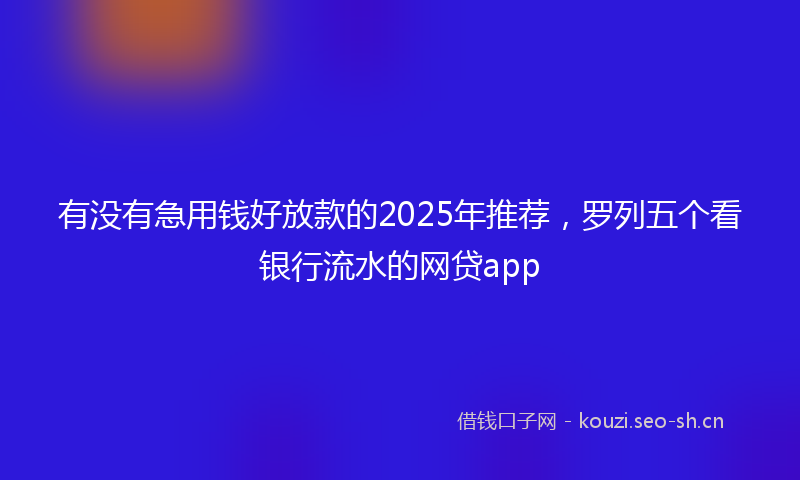 有没有急用钱好放款的2025年推荐，罗列五个看银行流水的网贷app