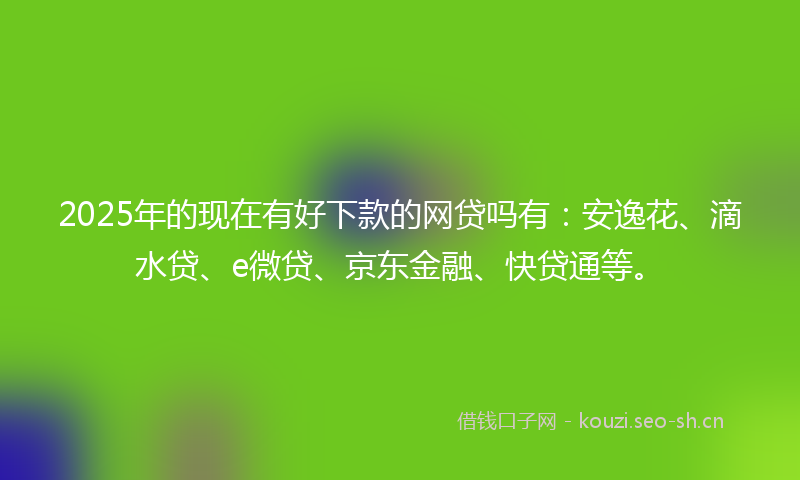 2025年的现在有好下款的网贷吗有：安逸花、滴水贷、e微贷、京东金融、快贷通等。