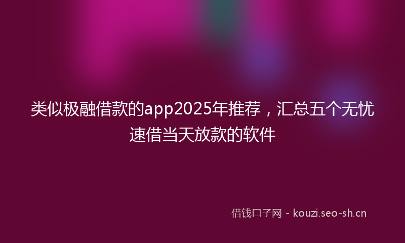 类似极融借款的app2025年推荐，汇总五个无忧速借当天放款的软件