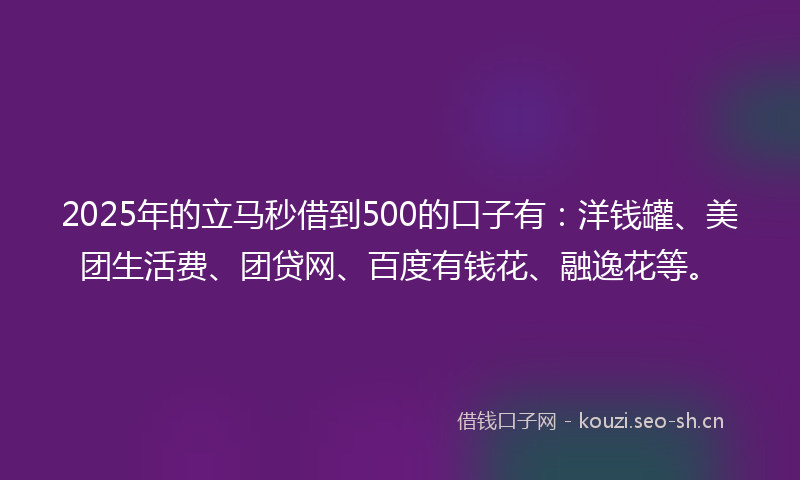 2025年的立马秒借到500的口子有：洋钱罐、美团生活费、团贷网、百度有钱花、融逸花等。