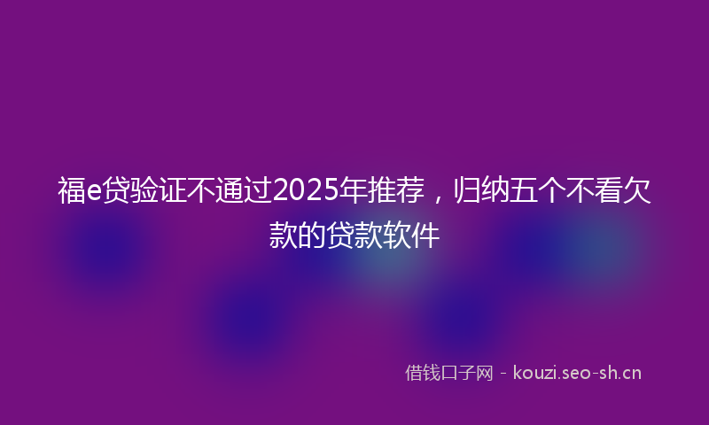 福e贷验证不通过2025年推荐,归纳五个不看欠款的贷款软件