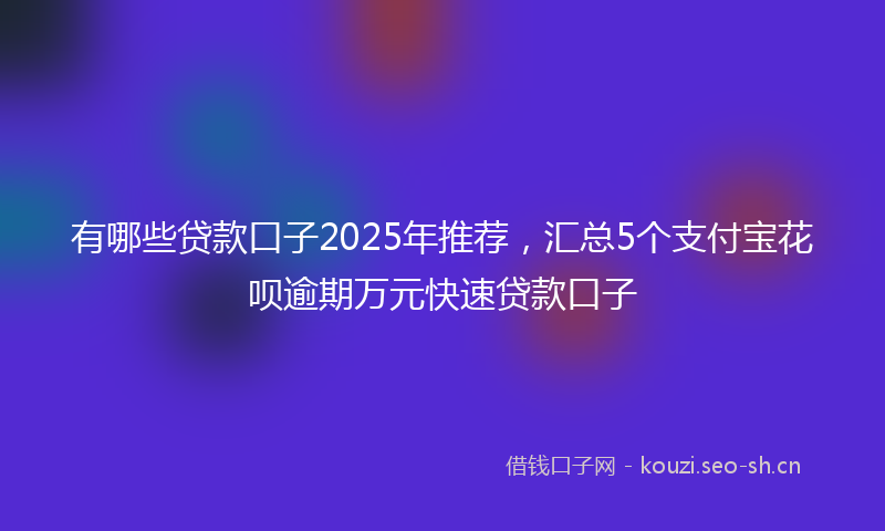 有哪些贷款口子2025年推荐，汇总5个支付宝花呗逾期万元快速贷款口子