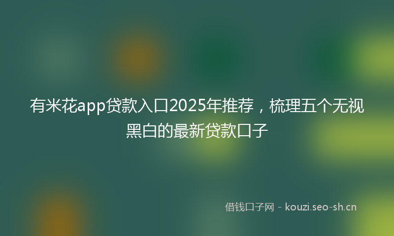 有米花app贷款入口2025年推荐,梳理五个无视黑白的最新贷款口子