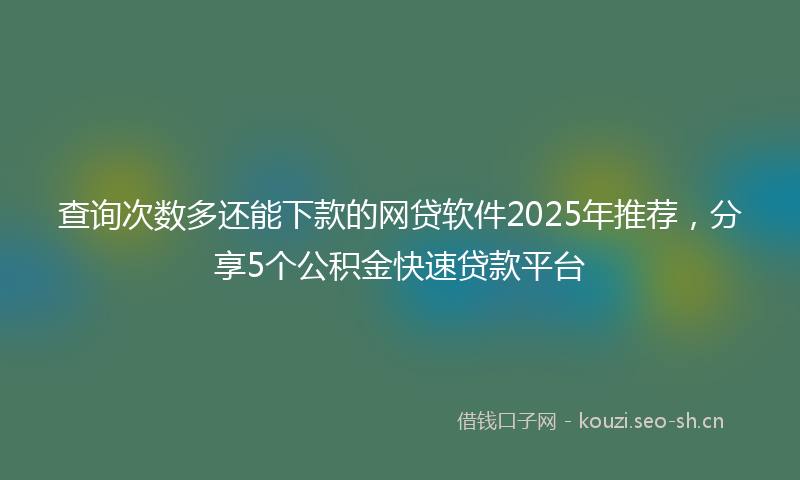 查询次数多还能下款的网贷软件2025年推荐，分享5个公积金快速贷款平台