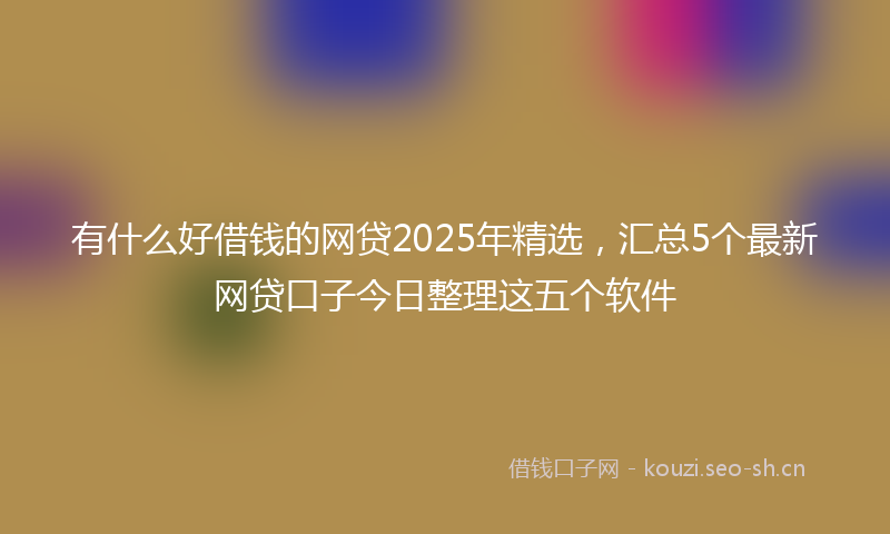 有什么好借钱的网贷2025年精选，汇总5个最新网贷口子今日整理这五个软件