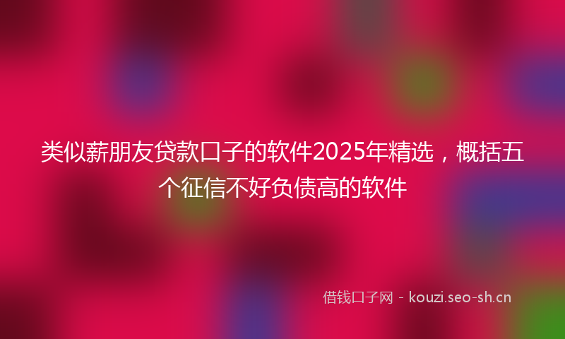 类似薪朋友贷款口子的软件2025年精选，概括五个征信不好负债高的软件