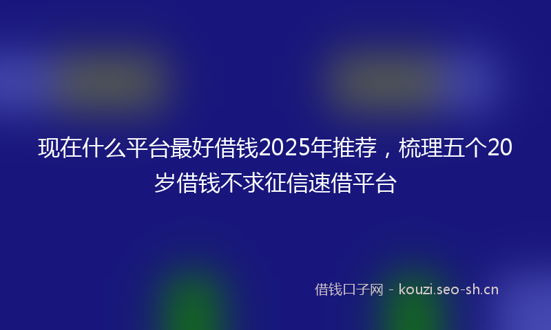 现在什么平台最好借钱2025年推荐，梳理五个20岁借钱不求征信速借平台