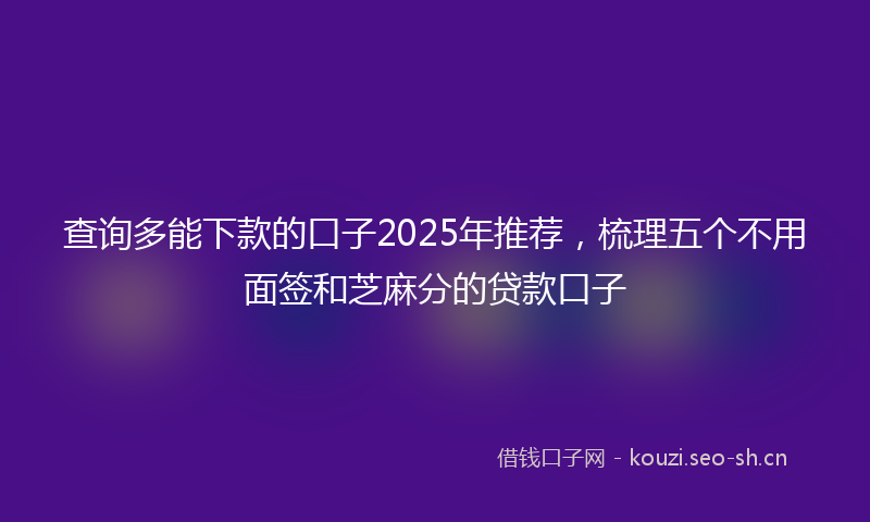 查询多能下款的口子2025年推荐，梳理五个不用面签和芝麻分的贷款口子