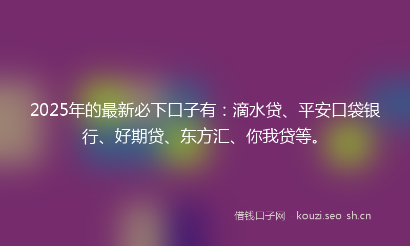 2025年的最新必下口子有：滴水贷、平安口袋银行、好期贷、东方汇、你我贷等。