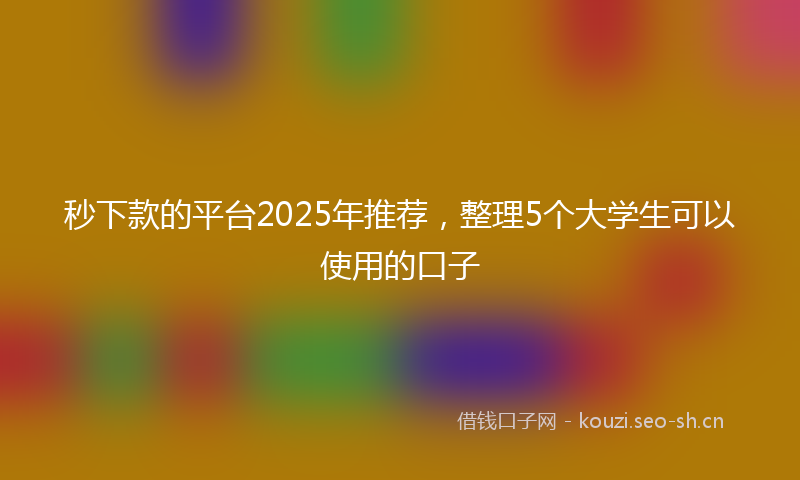 秒下款的平台2025年推荐，整理5个大学生可以使用的口子