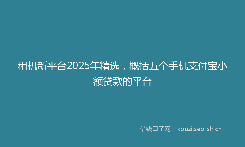 租机新平台2025年精选，概括五个手机支付宝小额贷款的平台