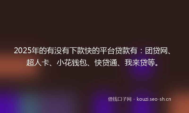 2025年的有没有下款快的平台贷款有:团贷网、超人卡、小花钱包、快贷通、我来贷等。