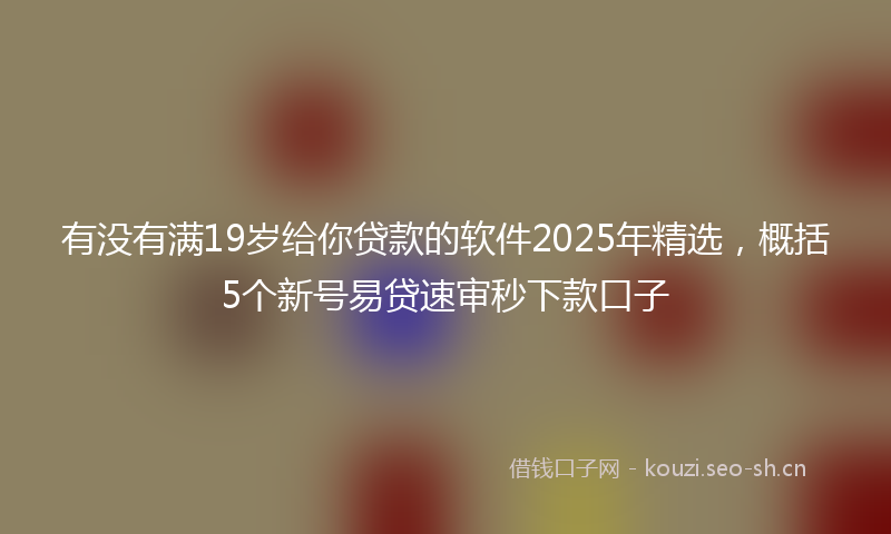 有没有满19岁给你贷款的软件2025年精选，概括5个新号易贷速审秒下款口子