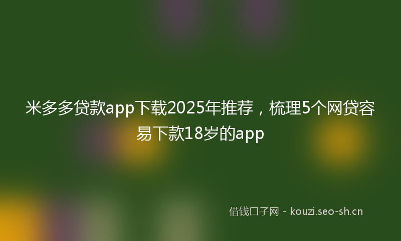 米多多贷款app下载2025年推荐，梳理5个网贷容易下款18岁的app