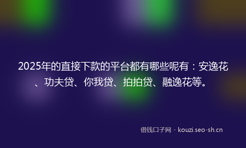 2025年的直接下款的平台都有哪些呢有：安逸花、功夫贷、你我贷、拍拍贷、融逸花等。