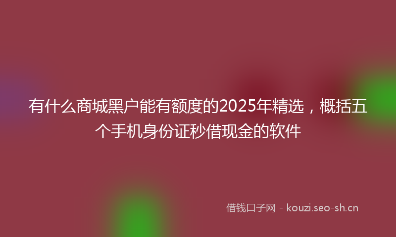 有什么商城黑户能有额度的2025年精选，概括五个手机身份证秒借现金的软件