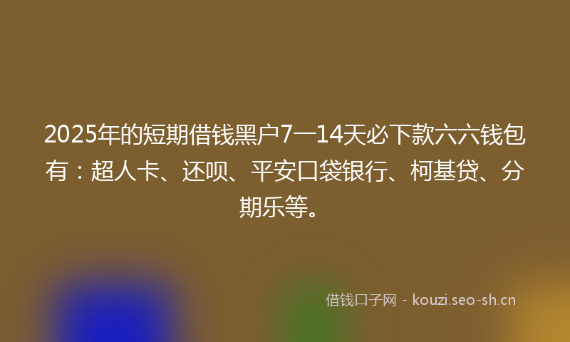 2025年的短期借钱黑户7一14天必下款六六钱包有：超人卡、还呗、平安口袋银行、柯基贷、分期乐等。