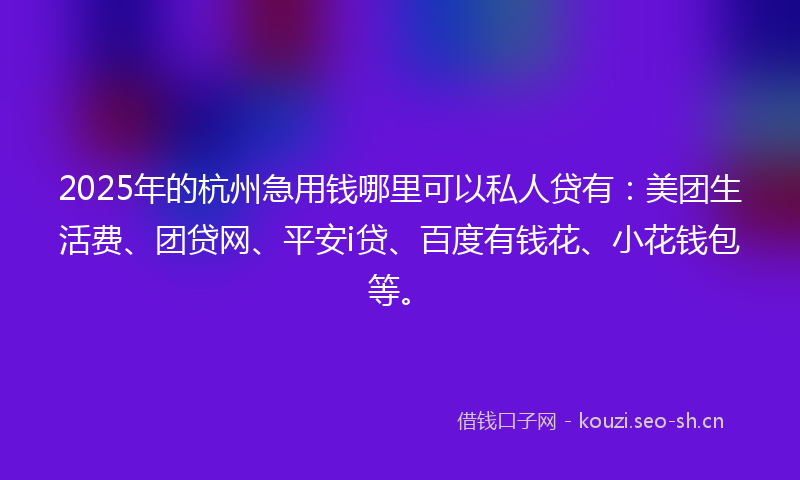 2025年的杭州急用钱哪里可以私人贷有：美团生活费、团贷网、平安i贷、百度有钱花、小花钱包等。