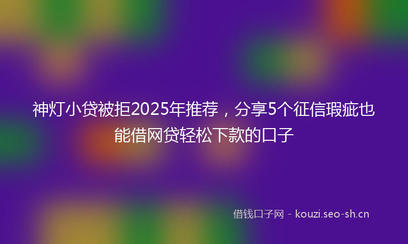 神灯小贷被拒2025年推荐，分享5个征信瑕疵也能借网贷轻松下款的口子