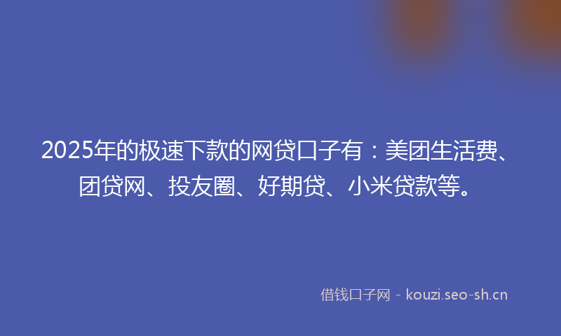 2025年的极速下款的网贷口子有：美团生活费、团贷网、投友圈、好期贷、小米贷款等。